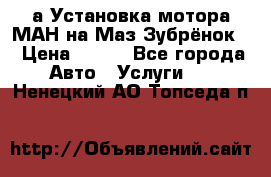 а Установка мотора МАН на Маз Зубрёнок  › Цена ­ 250 - Все города Авто » Услуги   . Ненецкий АО,Топседа п.